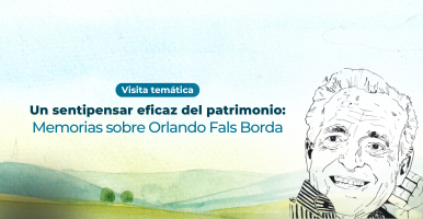 Visita temática. Un sentipensar eficaz del patrimonio: memorias sobre Orlando Fals Borda