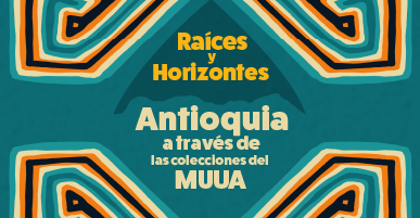Raíces y Horizontes. Antioquia a través de las colecciones del MUUA
