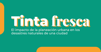 Tinta fresca | El impacto de la planeación urbana en los desastres naturales de una ciudad.