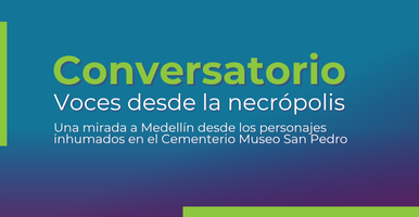 Conversatorio | Voces desde la necrópolis. Una mirada a Medellín desde los personajes inhumados en el Cementerio Museo San Pedro.